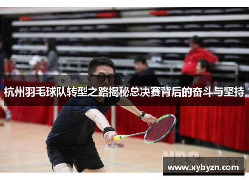 杭州羽毛球队转型之路揭秘总决赛背后的奋斗与坚持