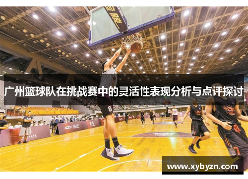 广州篮球队在挑战赛中的灵活性表现分析与点评探讨