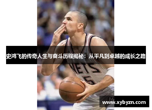史鸿飞的传奇人生与奋斗历程揭秘：从平凡到卓越的成长之路