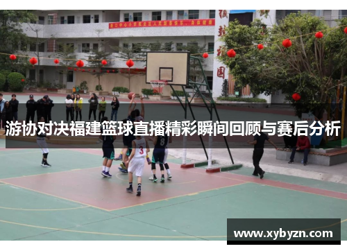 游协对决福建篮球直播精彩瞬间回顾与赛后分析