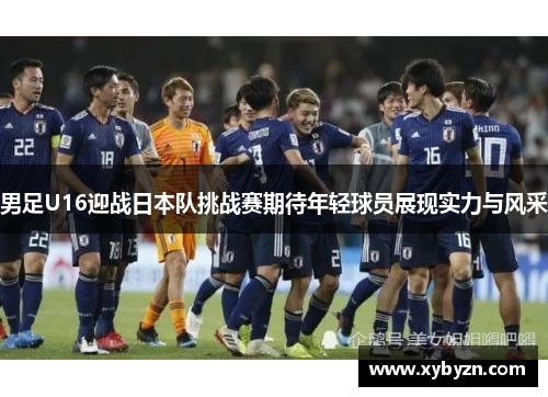 男足U16迎战日本队挑战赛期待年轻球员展现实力与风采