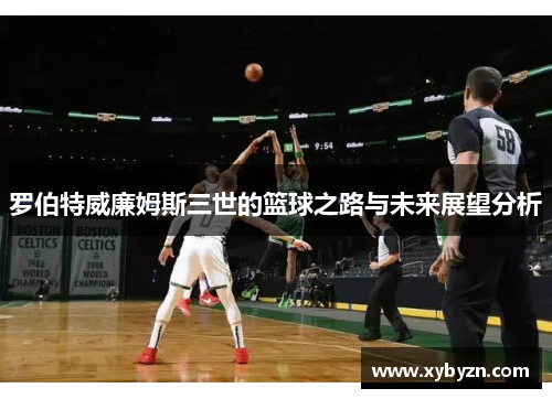 罗伯特威廉姆斯三世的篮球之路与未来展望分析